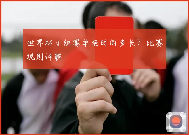 世界杯小组赛单场时间多长?比赛规则详解
