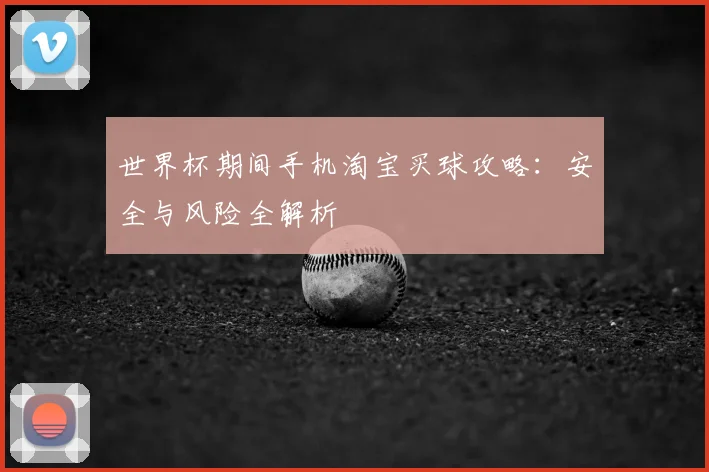 世界杯期间手机淘宝买球攻略:安全与风险全解析