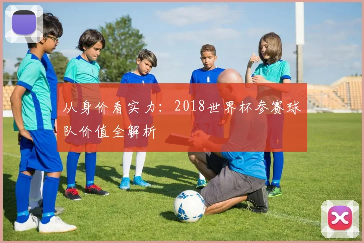 从身价看实力:2018世界杯参赛球队价值全解析