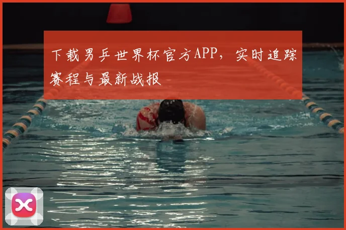 下载男乒世界杯官方APP,实时追踪赛程与最新战报