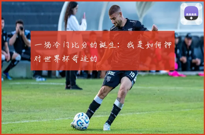 一场冷门比分的诞生:我是如何押对世界杯奇迹的