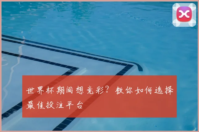 世界杯期间想竞彩？教你如何选择最佳投注平台