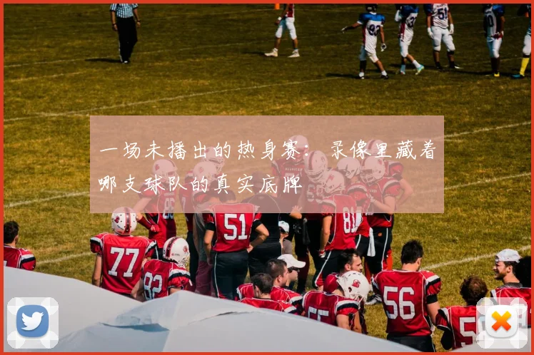 一场未播出的热身赛:录像里藏着哪支球队的真实底牌