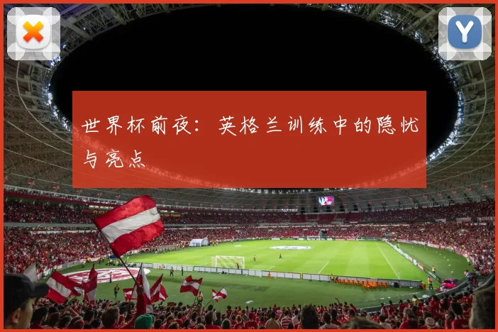世界杯前夜：英格兰训练中的隐忧与亮点