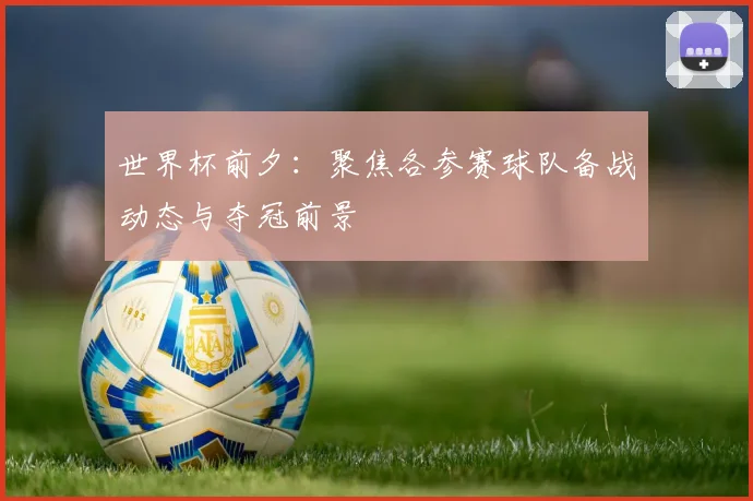 世界杯前夕:聚焦各参赛球队备战动态与夺冠前景