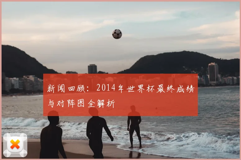 新闻回顾：2014年世界杯最终成绩与对阵图全解析