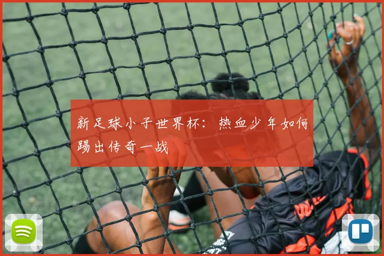 新足球小子世界杯：热血少年如何踢出传奇一战